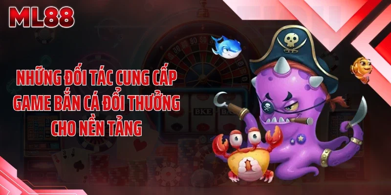 nhung doi tac cung cap game ban ca doi thuong cho nen tang Những đối tác cung cấp game bắn cá đổi thưởng cho nền tảng